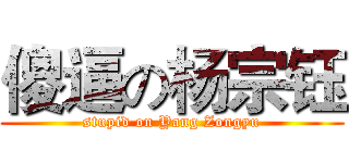 傻逼の杨宗钰 (stupid on Yang Zongyu)