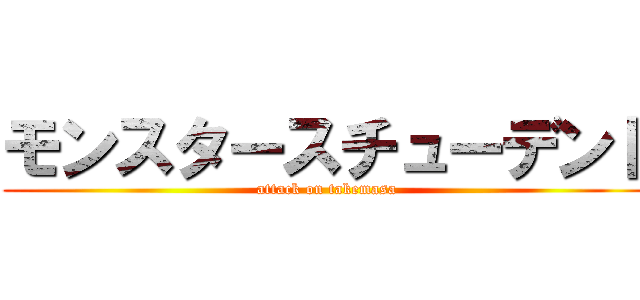モンスタースチューデント (attack on takemasa)