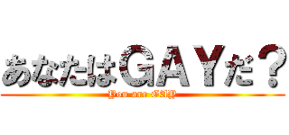 あなたはＧＡＹだ？ (You are GAY)