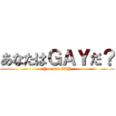 あなたはＧＡＹだ？ (You are GAY)