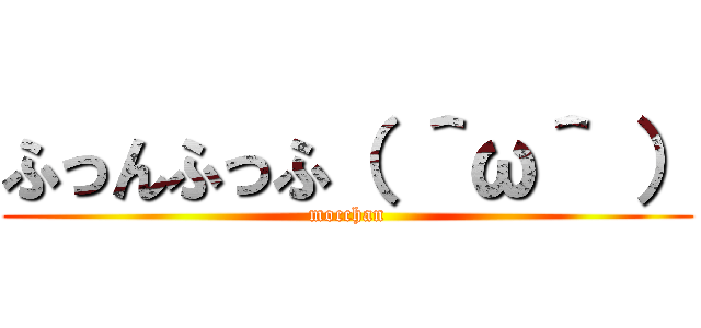 ふっんふっふ（ ＾ω＾ ） (mocchan)