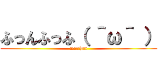 ふっんふっふ（ ＾ω＾ ） (mocchan)