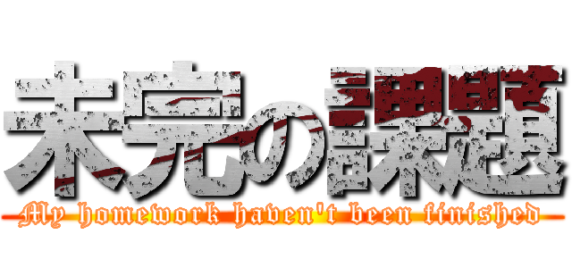 未完の課題 (My homework haven't been finished)