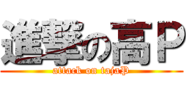 進撃の高Ｐ (attack on tajaP)