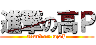 進撃の高Ｐ (attack on tajaP)