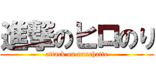 進撃のヒロのり (attack on nanchatte)