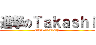 進撃のＴａｋａｓｈｉ (attack on takashi)