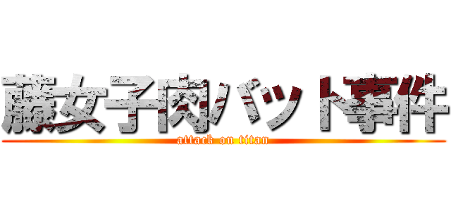 藤女子肉バット事件 (attack on titan)