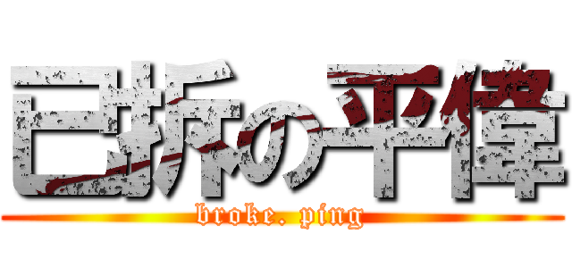 已拆の平偉 (broke. ping)