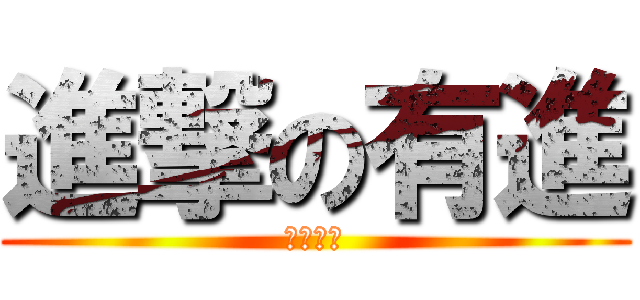 進撃の有進 (駆逐せよ)