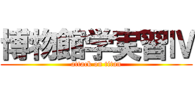 博物館学実習Ⅳ (attack on titan)