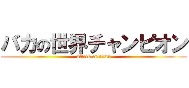 バカの世界チャンピオン (attack on titan)