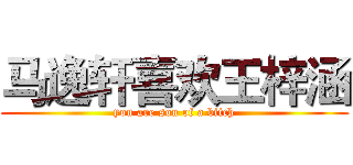 马逸轩喜欢王梓涵 (you are son of a bitch)