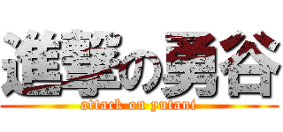 進撃の勇谷 (attack on yutani)