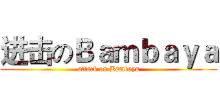 进击のＢａｍｂａｙａ (attack on Bambaya)
