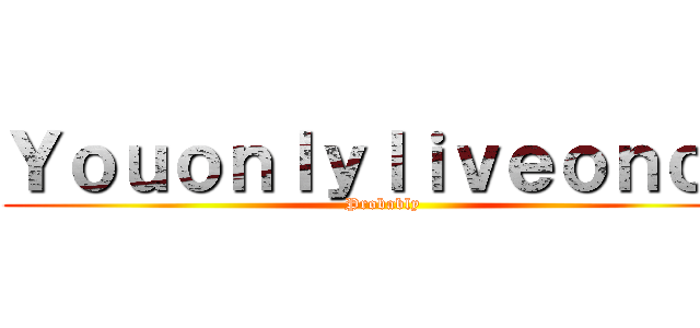 Ｙｏｕｏｎｌｙｌｉｖｅｏｎｃｅ (Probably)