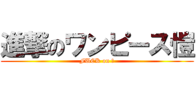 進撃のワンピース愷 (FUCK on 愷)