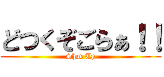 どつくぞごらぁ！！ (Shut Up)