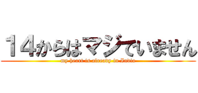 １４からはマジでいません (my heart is already in India)