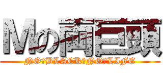 Ｍの両巨頭 (NO　BLACK　NO　LIFE)