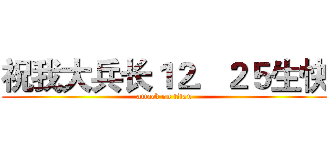 祝我大兵长１２．２５生快 (attack on titan)