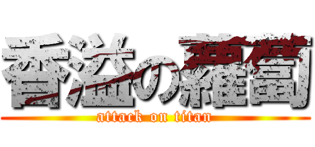 香溢の蘿蔔 (attack on titan)