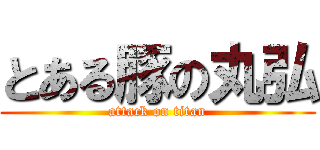 とある豚の丸弘 (attack on titan)