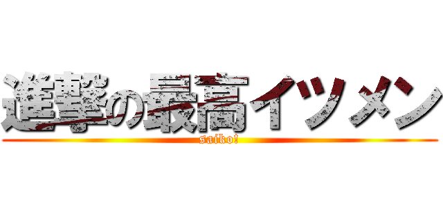 進撃の最高イツメン (saiko!)