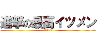 進撃の最高イツメン (saiko!)