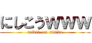 にしこうｗｗｗ (taikai  on  nisiko)