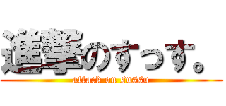 進撃のすっす。 (attack on sussu)