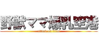 野獣ママ爆乳空港 (attack on titan)