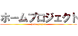 ホームプロジェクト (home project)