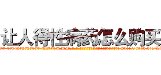 让人得性病药怎么购买 (让人得性病药怎么购买【电-186x2687x6963-Q278180069元-吉-药-业】我们做的是长期生意,靠的是老客户长期支持 http://sngk.net/LBEdJW
)