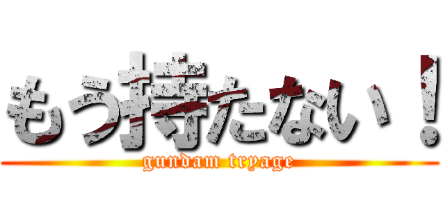 もう持たない！ (gundam tryage)