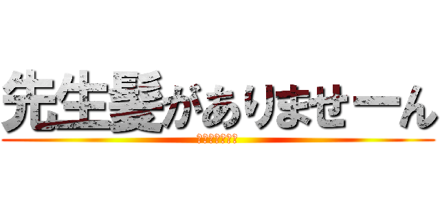 先生髪がありませーん (チネリ＆ピース)