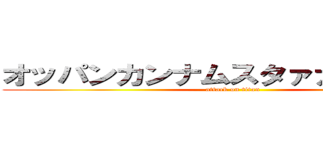 オッパンカンナムスタァァァイルッ！ (attack on titan)