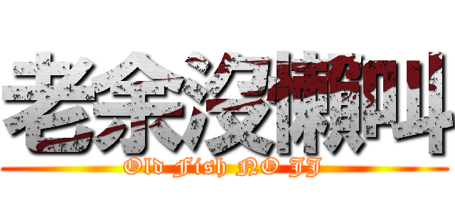 老余沒懶叫 (Old Fish NO JJ)