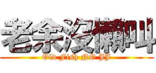 老余沒懶叫 (Old Fish NO JJ)