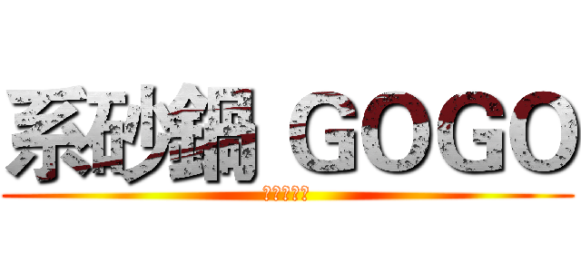 系砂鍋 ＧＯＧＯ (熱血、青春)