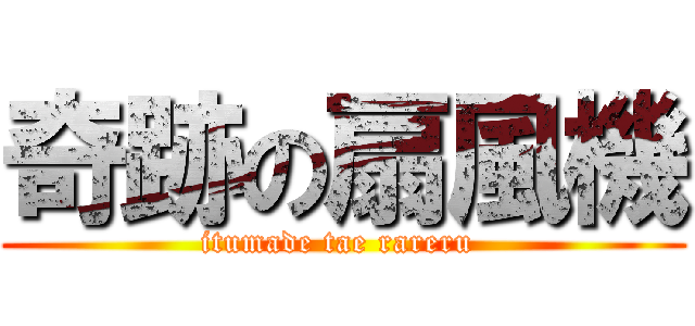 奇跡の扇風機 (itumade tae rareru )