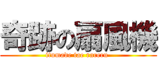 奇跡の扇風機 (itumade tae rareru )