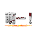 萌ー！ (to be continued)