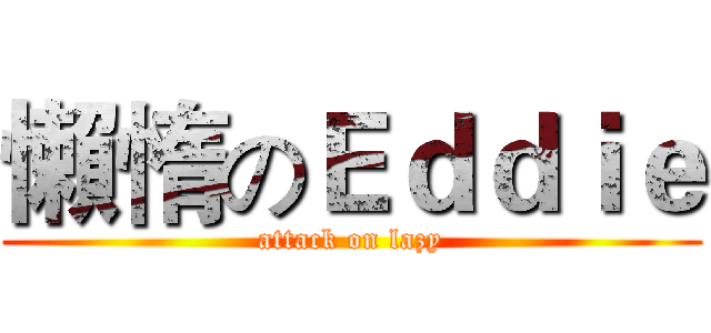 懶惰のＥｄｄｉｅ (attack on lazy)