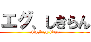 エグ、しきらん (attack on titan)