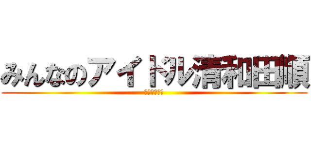 みんなのアイドル清和田順 (よろしくね♪)