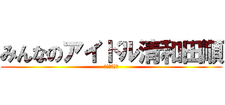みんなのアイドル清和田順 (よろしくね♪)