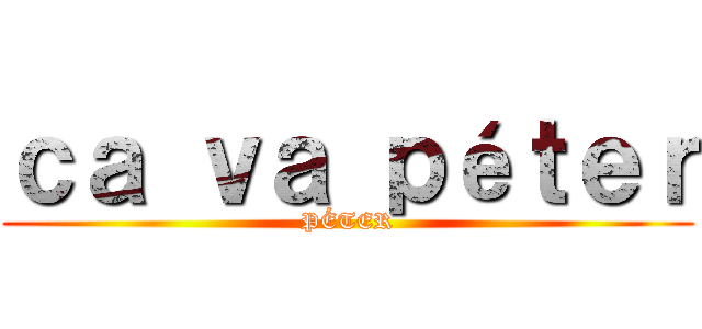 ｃａ ｖａ ｐéｔｅｒ (PÉTER)