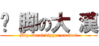 摳 脚の大 漢 (Big sweat digger on foot)