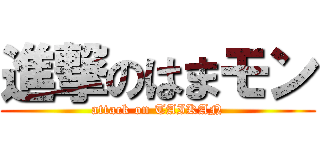 進撃のはまモン (attack on TAIKAN)